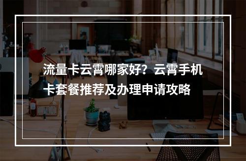 流量卡云霄哪家好？云霄手机卡套餐推荐及办理申请攻略