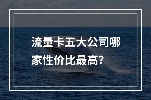 流量卡五大公司哪家性价比最高？