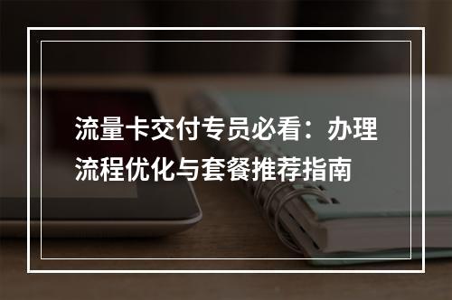 流量卡交付专员必看：办理流程优化与套餐推荐指南