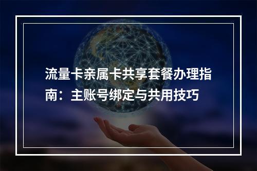 流量卡亲属卡共享套餐办理指南：主账号绑定与共用技巧