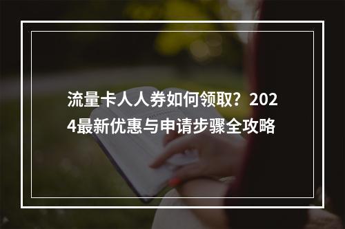 流量卡人人券如何领取？2024最新优惠与申请步骤全攻略