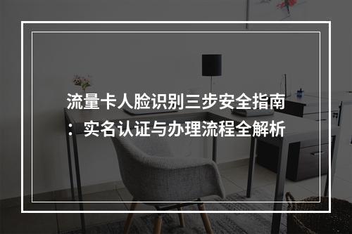 流量卡人脸识别三步安全指南：实名认证与办理流程全解析