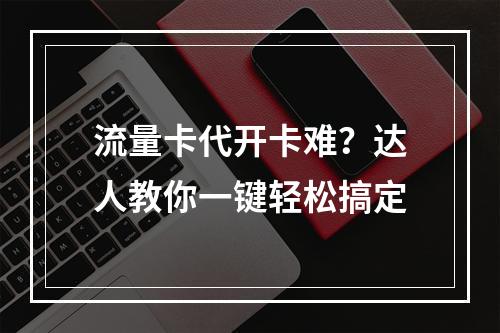流量卡代开卡难？达人教你一键轻松搞定