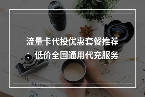 流量卡代投优惠套餐推荐：低价全国通用代充服务