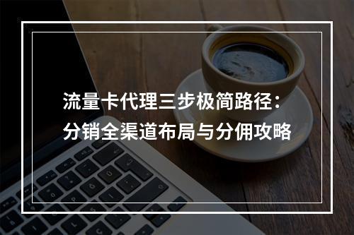 流量卡代理三步极简路径：分销全渠道布局与分佣攻略