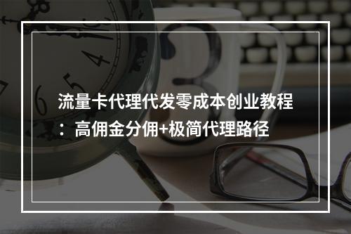 流量卡代理代发零成本创业教程：高佣金分佣+极简代理路径