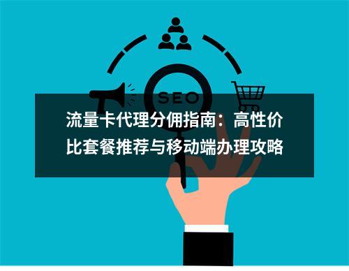流量卡代理分佣指南：高性价比套餐推荐与移动端办理攻略