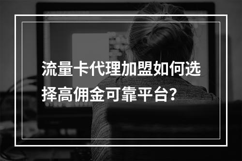 流量卡代理加盟如何选择高佣金可靠平台？