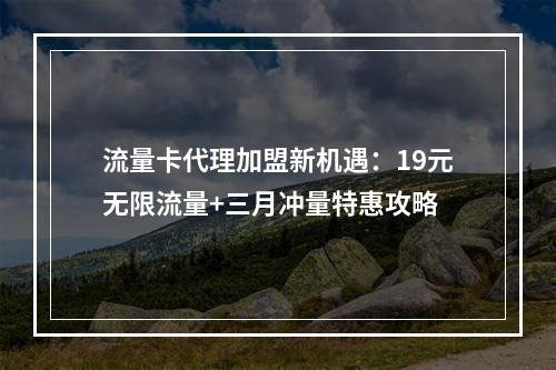 流量卡代理加盟新机遇：19元无限流量+三月冲量特惠攻略