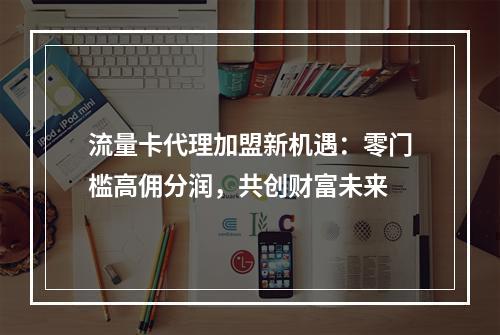 流量卡代理加盟新机遇：零门槛高佣分润，共创财富未来