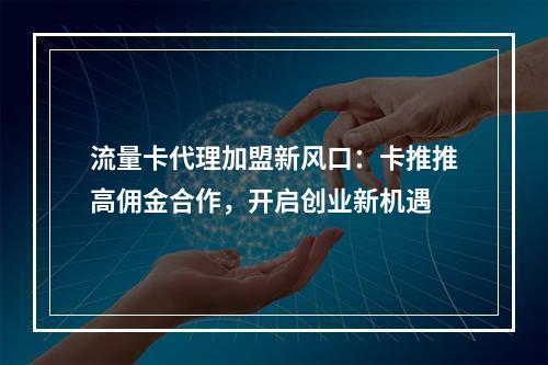流量卡代理加盟新风口：卡推推高佣金合作，开启创业新机遇