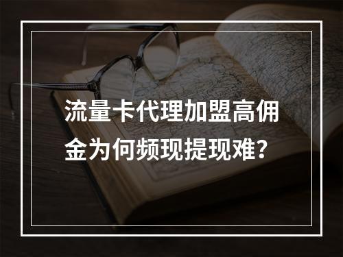 流量卡代理加盟高佣金为何频现提现难？