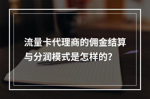 流量卡代理商的佣金结算与分润模式是怎样的？