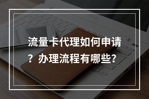 流量卡代理如何申请？办理流程有哪些？