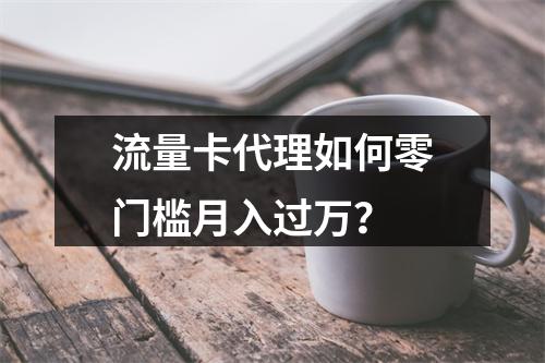 流量卡代理如何零门槛月入过万？