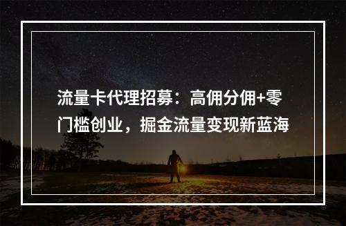 流量卡代理招募：高佣分佣+零门槛创业，掘金流量变现新蓝海