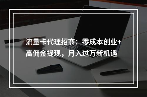 流量卡代理招商：零成本创业+高佣金提现，月入过万新机遇