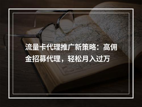 流量卡代理推广新策略：高佣金招募代理，轻松月入过万