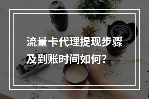 流量卡代理提现步骤及到账时间如何？