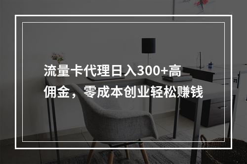 流量卡代理日入300+高佣金，零成本创业轻松赚钱
