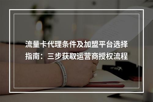 流量卡代理条件及加盟平台选择指南：三步获取运营商授权流程