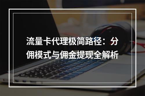 流量卡代理极简路径：分佣模式与佣金提现全解析