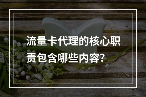 流量卡代理的核心职责包含哪些内容？