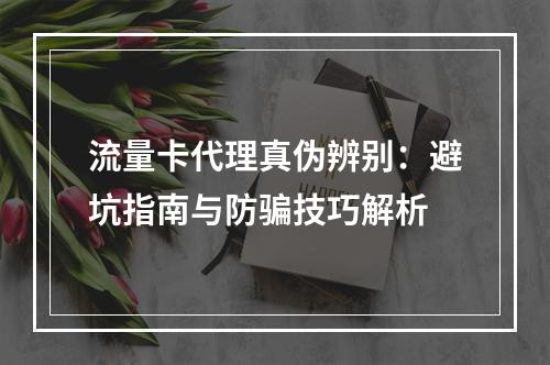 流量卡代理真伪辨别：避坑指南与防骗技巧解析