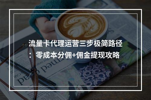 流量卡代理运营三步极简路径：零成本分佣+佣金提现攻略