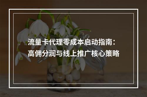流量卡代理零成本启动指南：高佣分润与线上推广核心策略