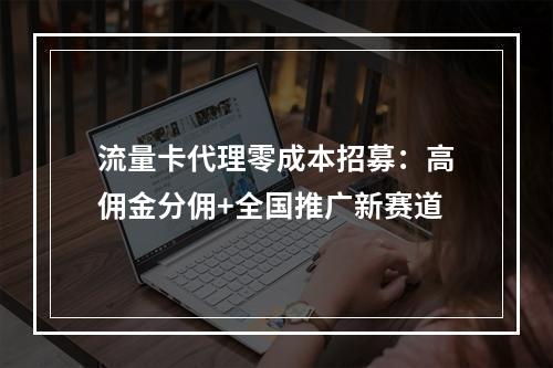 流量卡代理零成本招募：高佣金分佣+全国推广新赛道
