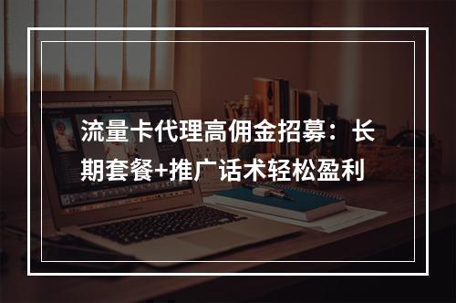 流量卡代理高佣金招募：长期套餐+推广话术轻松盈利