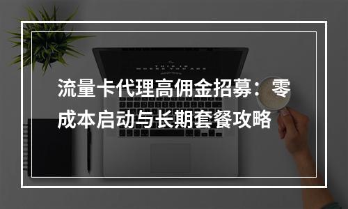 流量卡代理高佣金招募：零成本启动与长期套餐攻略