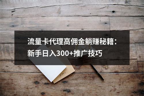 流量卡代理高佣金躺赚秘籍：新手日入300+推广技巧