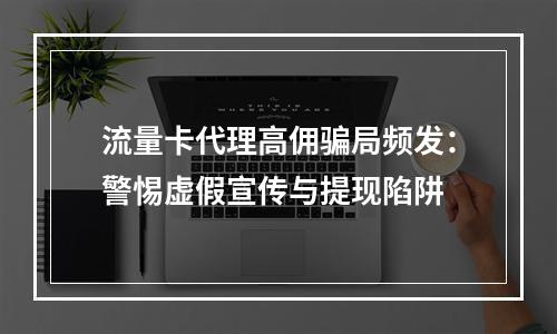 流量卡代理高佣骗局频发：警惕虚假宣传与提现陷阱