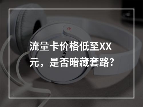 流量卡价格低至XX元，是否暗藏套路？