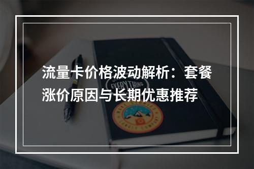 流量卡价格波动解析：套餐涨价原因与长期优惠推荐