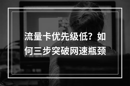 流量卡优先级低？如何三步突破网速瓶颈