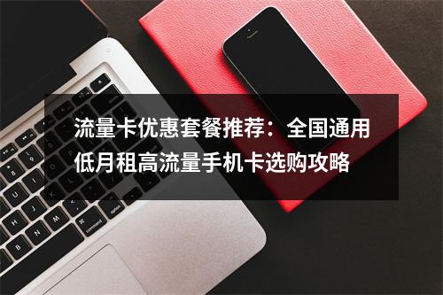 流量卡优惠套餐推荐：全国通用低月租高流量手机卡选购攻略