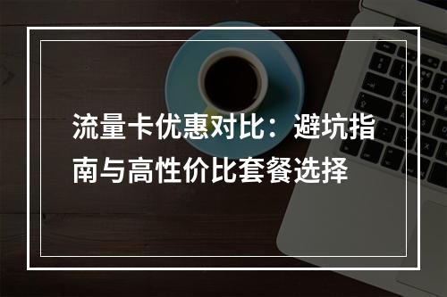 流量卡优惠对比：避坑指南与高性价比套餐选择