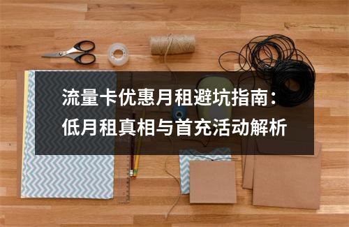 流量卡优惠月租避坑指南：低月租真相与首充活动解析