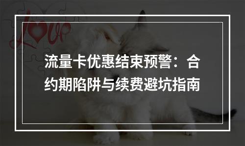 流量卡优惠结束预警：合约期陷阱与续费避坑指南