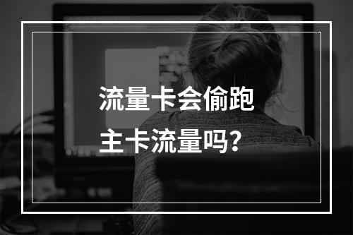 流量卡会偷跑主卡流量吗？