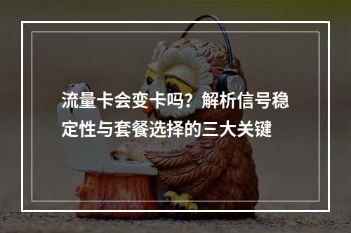 流量卡会变卡吗？解析信号稳定性与套餐选择的三大关键