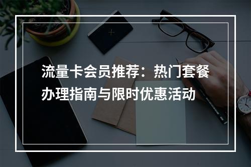 流量卡会员推荐：热门套餐办理指南与限时优惠活动