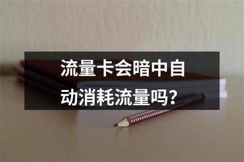 流量卡会暗中自动消耗流量吗？