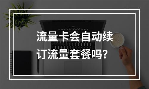 流量卡会自动续订流量套餐吗？