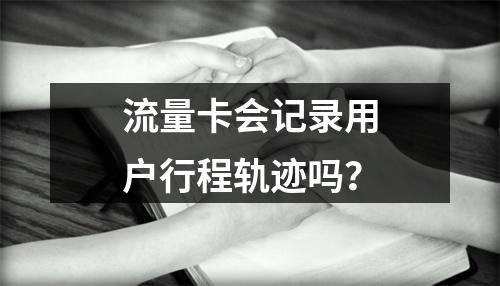 流量卡会记录用户行程轨迹吗？