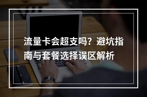流量卡会超支吗？避坑指南与套餐选择误区解析