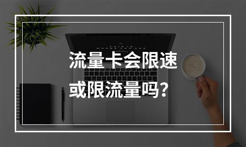 流量卡会限速或限流量吗？